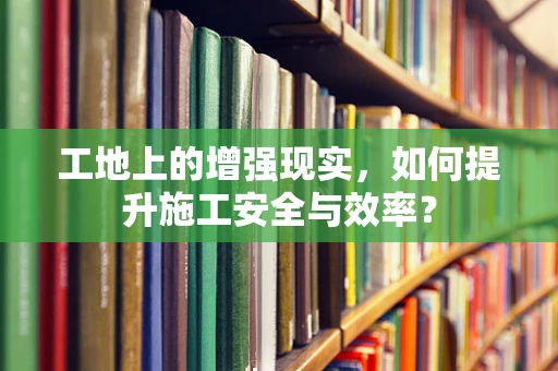 工地上的增强现实，如何提升施工安全与效率？