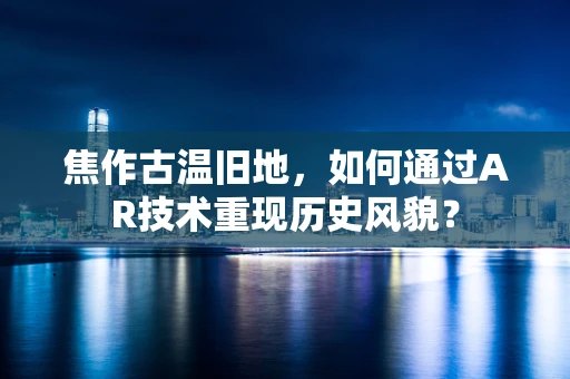 焦作古温旧地，如何通过AR技术重现历史风貌？
