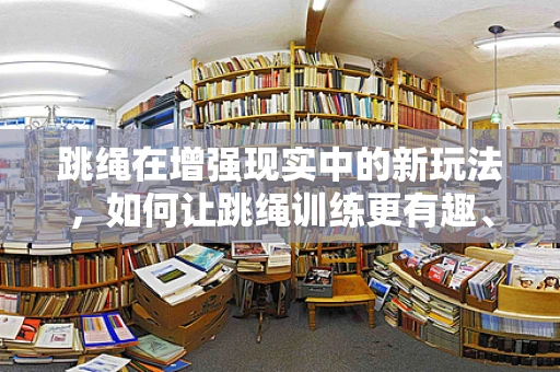 跳绳在增强现实中的新玩法，如何让跳绳训练更有趣、更高效？