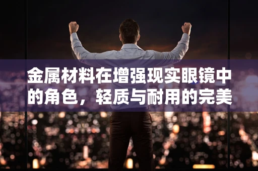 金属材料在增强现实眼镜中的角色，轻质与耐用的完美平衡？