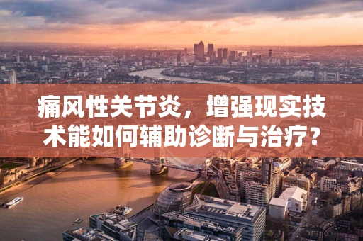 痛风性关节炎，增强现实技术能如何辅助诊断与治疗？