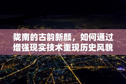 陇南的古韵新颜，如何通过增强现实技术重现历史风貌？