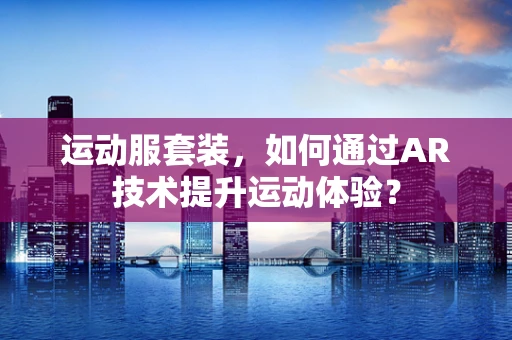 运动服套装，如何通过AR技术提升运动体验？
