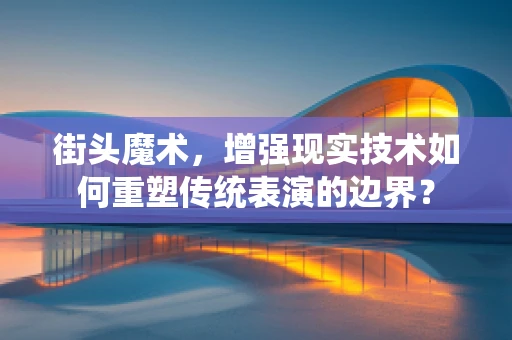 街头魔术，增强现实技术如何重塑传统表演的边界？