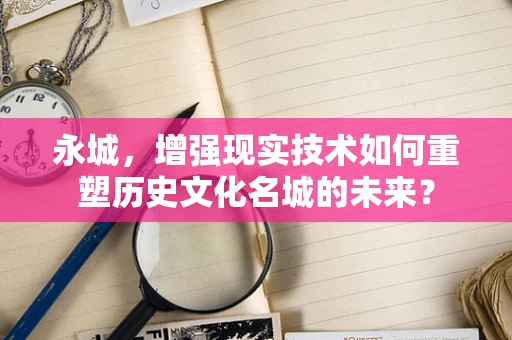 永城，增强现实技术如何重塑历史文化名城的未来？