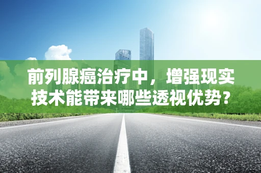 前列腺癌治疗中，增强现实技术能带来哪些透视优势？