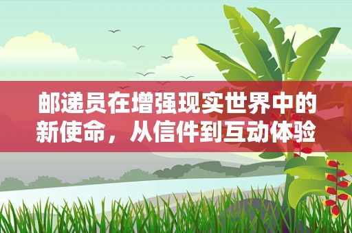 邮递员在增强现实世界中的新使命，从信件到互动体验的转变？