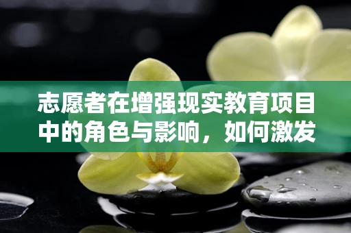 志愿者在增强现实教育项目中的角色与影响，如何激发学习者的沉浸式体验？