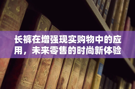 长裤在增强现实购物中的应用，未来零售的时尚新体验？