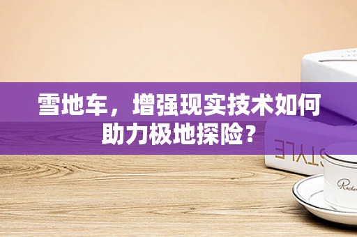 雪地车，增强现实技术如何助力极地探险？