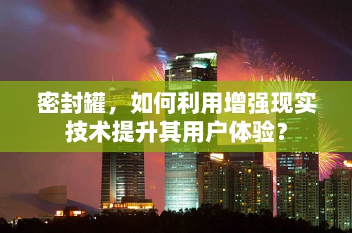密封罐，如何利用增强现实技术提升其用户体验？