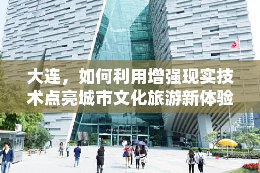 大连，如何利用增强现实技术点亮城市文化旅游新体验？
