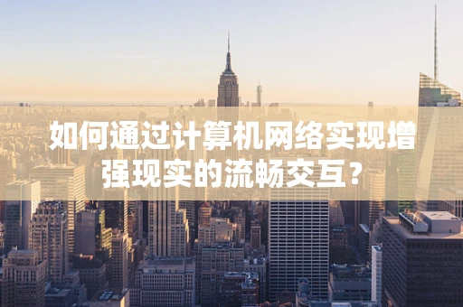 如何通过计算机网络实现增强现实的流畅交互？