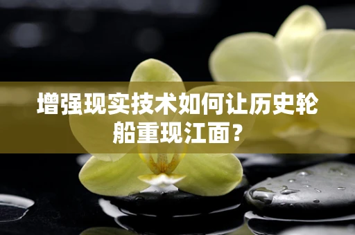 增强现实技术如何让历史轮船重现江面？