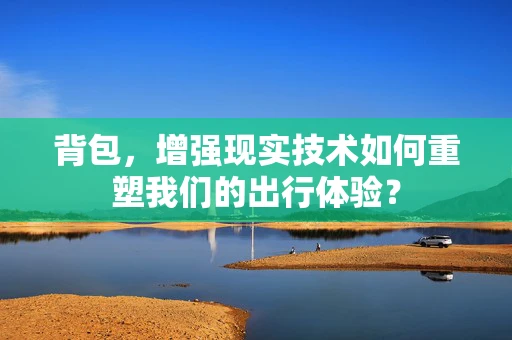 背包，增强现实技术如何重塑我们的出行体验？