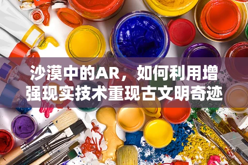 沙漠中的AR，如何利用增强现实技术重现古文明奇迹？
