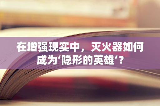 在增强现实中，灭火器如何成为‘隐形的英雄’？