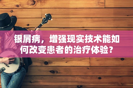 银屑病，增强现实技术能如何改变患者的治疗体验？