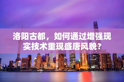 洛阳古都，如何通过增强现实技术重现盛唐风貌？