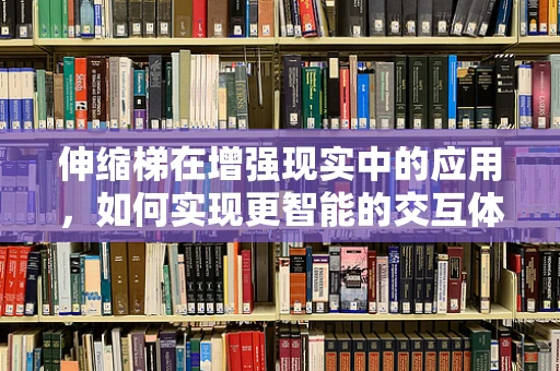 伸缩梯在增强现实中的应用，如何实现更智能的交互体验？