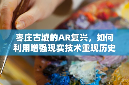 枣庄古城的AR复兴，如何利用增强现实技术重现历史风貌？