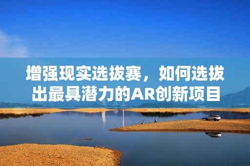 增强现实选拔赛，如何选拔出最具潜力的AR创新项目？