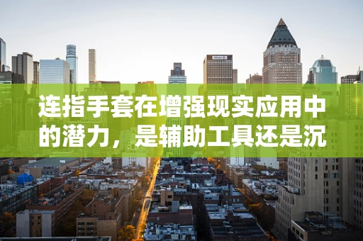连指手套在增强现实应用中的潜力，是辅助工具还是沉浸式体验的关键？