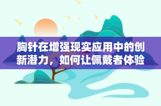 胸针在增强现实应用中的创新潜力，如何让佩戴者体验到触手可及的虚拟世界？