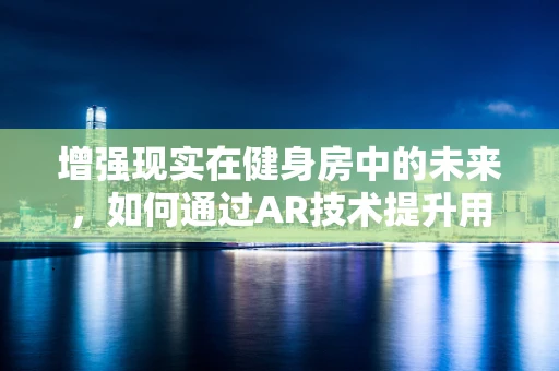 增强现实在健身房中的未来，如何通过AR技术提升用户体验与效率？