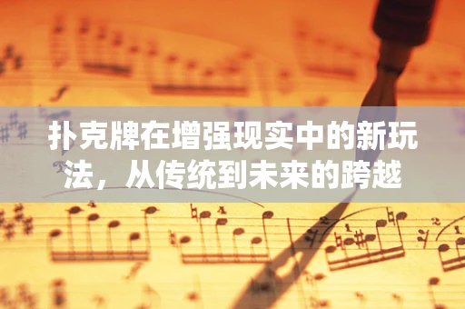 扑克牌在增强现实中的新玩法，从传统到未来的跨越
