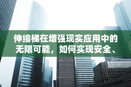 伸缩梯在增强现实应用中的无限可能，如何实现安全、便捷的虚拟交互？
