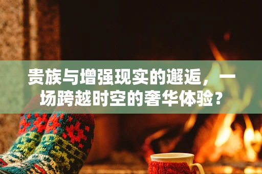 贵族与增强现实的邂逅，一场跨越时空的奢华体验？