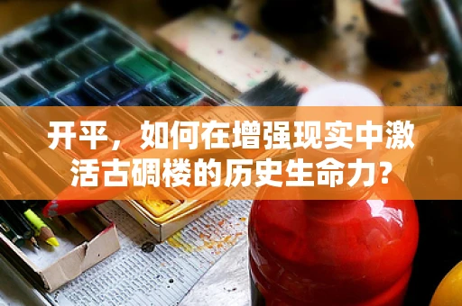 开平，如何在增强现实中激活古碉楼的历史生命力？