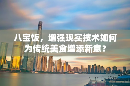 八宝饭，增强现实技术如何为传统美食增添新意？