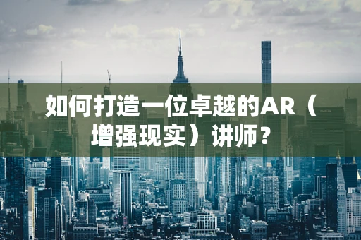 如何打造一位卓越的AR（增强现实）讲师？