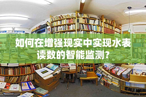如何在增强现实中实现水表读数的智能监测？