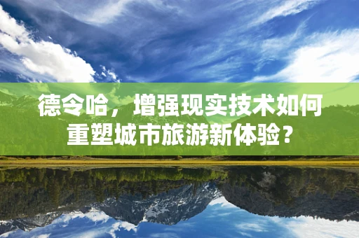 德令哈，增强现实技术如何重塑城市旅游新体验？