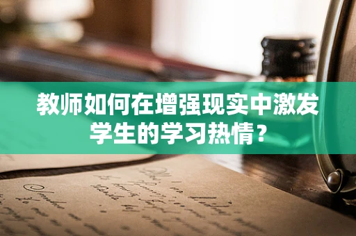 教师如何在增强现实中激发学生的学习热情？