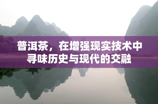 普洱茶，在增强现实技术中寻味历史与现代的交融