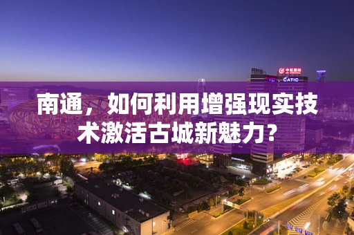 南通，如何利用增强现实技术激活古城新魅力？