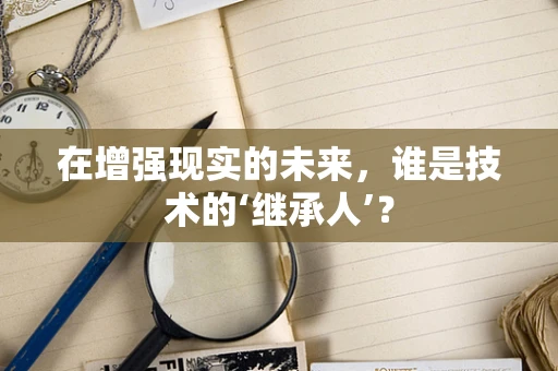 在增强现实的未来，谁是技术的‘继承人’？