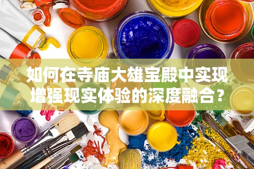 如何在寺庙大雄宝殿中实现增强现实体验的深度融合？