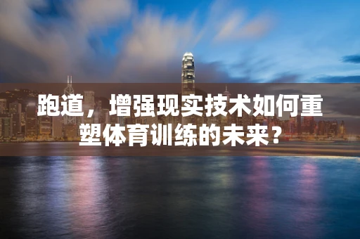 跑道，增强现实技术如何重塑体育训练的未来？