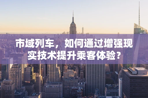 市域列车，如何通过增强现实技术提升乘客体验？