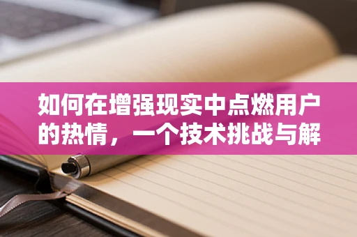如何在增强现实中点燃用户的热情，一个技术挑战与解决方案的探索