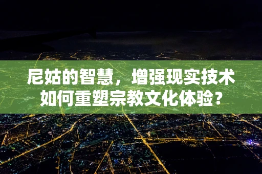 尼姑的智慧，增强现实技术如何重塑宗教文化体验？