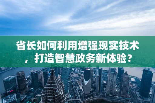 省长如何利用增强现实技术，打造智慧政务新体验？