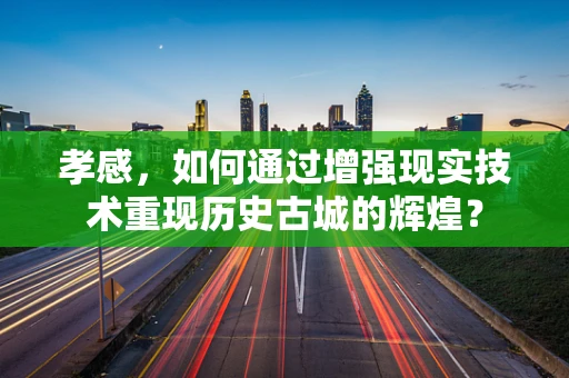 孝感，如何通过增强现实技术重现历史古城的辉煌？