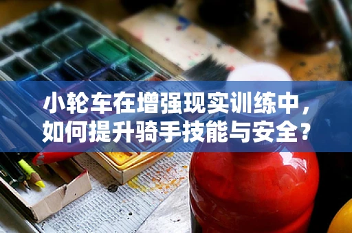 小轮车在增强现实训练中，如何提升骑手技能与安全？
