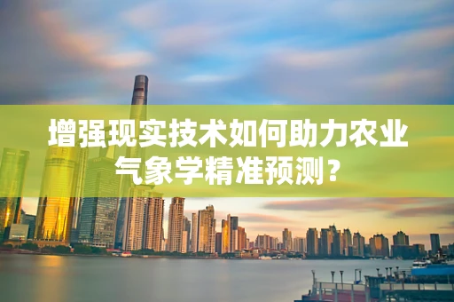 增强现实技术如何助力农业气象学精准预测？